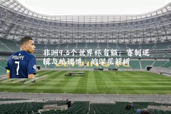 非洲9.5个世界杯名额：赛制逻辑与地理博弈的深层解析