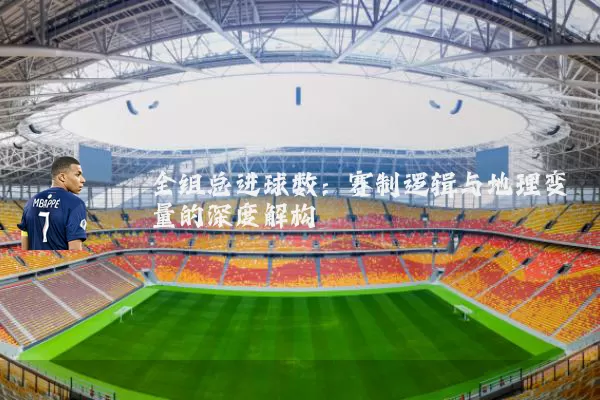 全组总进球数:赛制逻辑与地理变量的深度解构