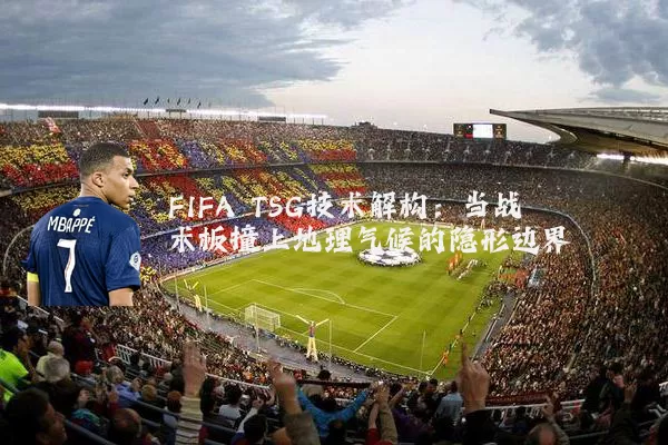 FIFA TSG技术解构:当战术板撞上地理气候的隐形边界