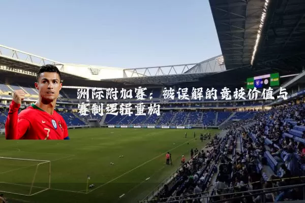 洲际附加赛:被误解的竞技价值与赛制逻辑重构