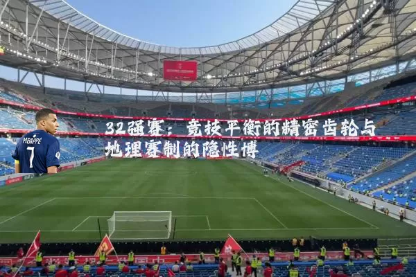 32强赛:竞技平衡的精密齿轮与地理赛制的隐性博弈