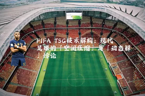 FIFA TSG技术解构:现代足球的「空间压缩」与「动态解耦」悖论