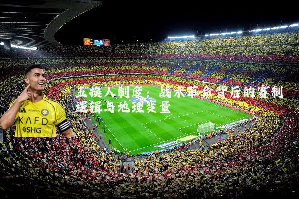 五换人制度:战术革命背后的赛制逻辑与地理变量