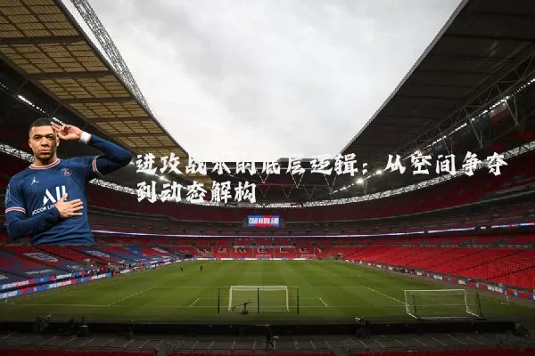 进攻战术的底层逻辑:从空间争夺到动态解构