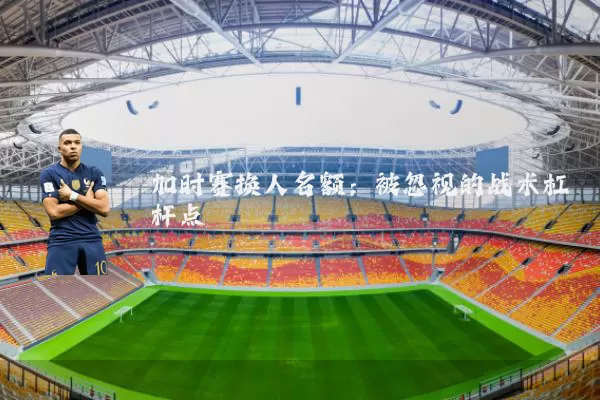 加时赛换人名额:被忽视的战术杠杆点