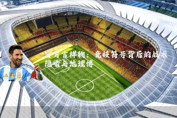 官方吉祥物:竞技符号背后的战术隐喻与地理博弈
