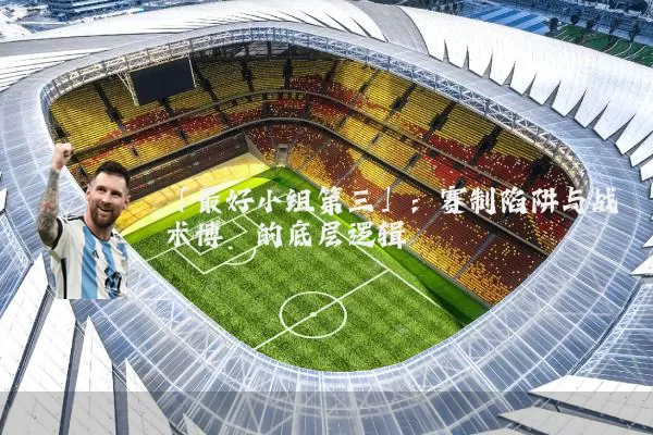 「最好小组第三」：赛制陷阱与战术博弈的底层逻辑