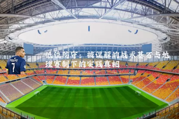 低位防守：被误解的战术基石与地理赛制下的实践真相