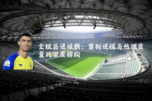 全组总进球数：赛制逻辑与地理变量的深度解构