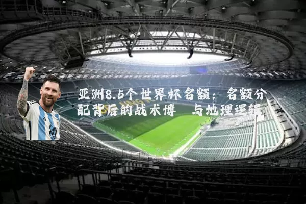 亚洲8.5个世界杯名额:名额分配背后的战术博弈与地理逻辑